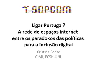 Ligar Portugal? A rede de espaços internet  entre os paradoxos das políticas  para a inclusão digital Cristina Ponte CIMJ, FCSH-UNL 