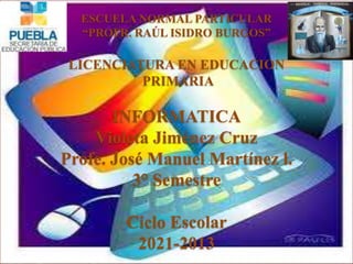 ESCUELA NORMAL PARTICULAR
  “PROFR. RAÚL ISIDRO BURGOS”

 LICENCIATURA EN EDUCACION
          PRIMARIA

       INFORMATICA
    Violeta Jiménez Cruz
Profe. José Manuel Martínez l.
          3° Semestre

        Ciclo Escolar
         2021-2013
 