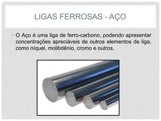 LIGAS FERROSAS - AÇO
• O Aço é uma liga de ferro-carbono, podendo apresentar
concentrações apreciáveis de outros elementos de liga,
como níquel, molibdênio, cromo e outros.
 