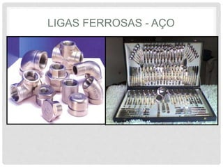 LIGAS FERROSAS - AÇO
• Aço Inoxidável
• Contém ao menos 10% de Cr
• Resistência à corrosão bastante melhorada
• Dependendo da porcentagem de Cr, C podem ser
martensítico, ferrítico austenítico e de endurecimento
por precipitação
 