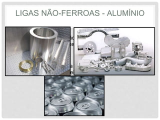 LIGAS NÃO-FERROAS - ALUMÍNIO
• As ligas de Alumínio são versáteis, econômicos não são
ferromagnéticas e apresentam elevadas condutividades
térmica e elétrica.
• Apresentam resistência à oxidação progressiva e são
muito dúcteis e maleáveis.
 
