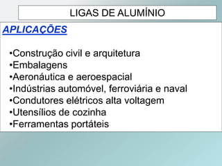 LIGAS DE ALUMÍNIO
APLICAÇÕES
•Construção civil e arquitetura
•Embalagens
•Aeronáutica e aeroespacial
•Indústrias automóvel, ferroviária e naval
•Condutores elétricos alta voltagem
•Utensílios de cozinha
•Ferramentas portáteis
 