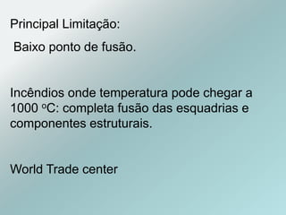 Principal Limitação:
Baixo ponto de fusão.
Incêndios onde temperatura pode chegar a
1000 oC: completa fusão das esquadrias e
componentes estruturais.
World Trade center
 