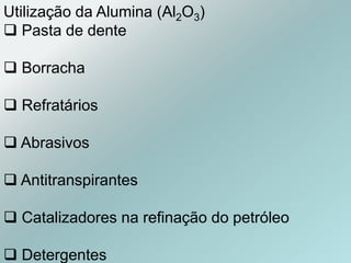Utilização da Alumina (Al2O3)
 Pasta de dente
 Borracha
 Refratários
 Abrasivos
 Antitranspirantes
 Catalizadores na refinação do petróleo
 Detergentes
 