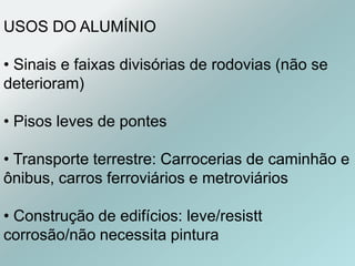 USOS DO ALUMÍNIO
• Sinais e faixas divisórias de rodovias (não se
deterioram)
• Pisos leves de pontes
• Transporte terrestre: Carrocerias de caminhão e
ônibus, carros ferroviários e metroviários
• Construção de edifícios: leve/resistt
corrosão/não necessita pintura
 