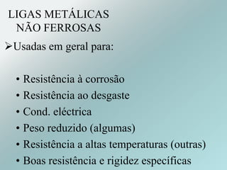 LIGAS METÁLICAS
NÃO FERROSAS
Usadas em geral para:
• Resistência à corrosão
• Resistência ao desgaste
• Cond. eléctrica
• Peso reduzido (algumas)
• Resistência a altas temperaturas (outras)
• Boas resistência e rigidez específicas
 