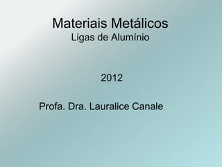 Materiais Metálicos
Ligas de Alumínio
2012
Profa. Dra. Lauralice Canale
 