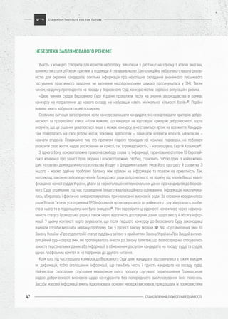 СТАНОВЛЕННЯ ЛІГИ CПРАВЕДЛИВОСТІ47
Участь у конкурсі створила для юристів небезпеку: зійшовши з дистанції на одному з етапів змагань,
вони могли стати об’єктом критики, а подекуди й глузувань колег. Ця потенційна небезпека ставала реаль-
ністю для окремих кандидатів, оскільки інформація про неуспішне складання анонімного письмового
тестування, практичного завдання чи визнання недоброчесними швидко просочувалася у ЗМІ. Таким
чином, на думку претендентів на посади у Верховному Суді, конкурс містив серйозні репутаційні ризики.
«Двоє чинних суддів Верховного Суду України провалили тести на знання законодавства в рамках
конкурсу на потрапляння до нового складу, не набравши навіть мінімальної кількості балів»61
. Подібні
новини вмить набували тисячі поширень.
Особливо ситуація загострилася, коли конкурс залишали кандидати, які не відповідали критерію добро-
чесності та професійної етики. «Коли кажемо, що кандидат не відповідає критерію доброчесності, варто
розуміти, що це рішення ухвалюється лише в межах конкурсу, а не ставиться ярлик на все життя. Кандида-
там повертатись на свої робочі місця, зокрема, адвокатам – захищати інтереси клієнтів, науковцям –
навчати студенів. Поважаймо тих, хто протягом півроку проходив усі можливі перевірки, не побоявся
розкрити своє життя, надав роз’яснення як комісії, так і громадськості», – наголошував Сергій Козьяков62
.
З одного боку, основоположне право на свободу слова та інформації, гарантоване статтею 10 Європей-
ської конвенції про захист прав людини і основоположних свобод, становить собою один із найважливі-
ших «стовпів» демократичного суспільства й одну з фундаментальних умов його прогресу й розвитку. З
іншого – маємо одвічну проблему балансу між правом на інформацію та правом на приватність. Так,
наприклад, закон не зобов’язує членів Громадської ради доброчесності, на відміну від членів Вищої квалі-
фікаційної комісії суддів України, дбати за нерозголошення персональних даних про кандидатів до Верхов-
ного Суду, отриманих під час проведення їхнього кваліфікаційного оцінювання. Інформація накопичува-
лась, збиралась і фактично використовувалась при написанні висновків ради. За словами координатора
ради Віталія Титича, уся отримана ГРД інформація про конкурсантів до найвищого суду зберігалась особи-
сто в нього та в подальшому ним була знищена63
. Утім перевірити ці відомості неможливо через невизна-
ченість статусу Громадської ради, а також через відсутність достовірних даних щодо змісту й обсягу інфор-
мації. У цьому контексті варто зауважити, що після першого конкурсу до Верховного Суду законодавці
вчиняли спроби вирішити вказану проблему. Так, у проекті закону України № 7441 «Про внесення змін до
Закону України «Про судоустрій і статус суддів» у зв'язку з прийняттям Закону України «Про Вищий антико-
рупційний суд»» серед змін, які пропонувалось внести до Закону були такі, що безпосередньо стосувались
захисту персональних даних або інформації з обмеженим доступом кандидатів на посаду судді та суддів,
однак профільний комітет їх не підтримав до другого читання.
Крім того, під час першого конкурсу до Верховного Суду деякі кандидати зіштовхнулися з таким явищем,
як дифамація, тобто оголошення інформації, що ганьбить честь і гідність кандидата на посаду судді.
Найчастіше своєрідним спусковим механізмом цього процесу слугувало оприлюднення Громадською
радою доброчесності висновків щодо конкурсантів без попереднього заслуховування їхніх пояснень.
Засоби масової інформації вмить підхоплювали основні меседжі висновків, прикрашали їх промовистими
НЕБЕЗПЕКА ЗАПЛЯМОВАНОГО РЕНОМЕ
 