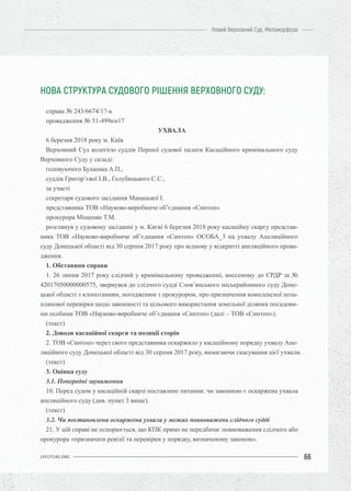 66
Новий Верховний Суд. Метаморфоза
UIFUTURE.ORG
НОВА СТРУКТУРА СУДОВОГО РІШЕННЯ ВЕРХОВНОГО СУДУ:
справа № 243/6674/17-к
провадження № 51-499км17
УХВАЛА
6 березня 2018 року м. Київ
Верховний Суд колегією суддів Першої судової палати Касаційного кримінального суду
Верховного Суду у складі:
головуючого Бущенка А.П.,
суддів Григор’євої І.В., Голубицького С.С.,
за участі
секретаря судового засідання Манацької І.
представника ТОВ «Науково-виробниче об’єднання «Синтоп»
прокурора Міщенко Т.М.
розглянув у судовому засіданні у м. Києві 6 березня 2018 року касаційну скаргу представ-
ника ТОВ «Науково-виробниче об’єднання «Синтоп» ОСОБА_3 на ухвалу Апеляційного
суду Донецької області від 30 серпня 2017 року про відмову у відкритті апеляційного прова-
дження.
1. Обставини справи
1. 26 липня 2017 року слідчий у кримінальному провадженні, внесеному до ЄРДР за №
42017050000000575, звернувся до слідчого судді Слов’янського міськрайонного суду Доне-
цької області з клопотанням, погодженим з прокурором, про призначення комплексної поза-
планової перевірки щодо законності та цільового використання земельної ділянки посадови-
ми особами ТОВ «Науково-виробниче об’єднання «Синтоп» (далі – ТОВ «Синтоп»).
(текст)
2. Доводи касаційної скарги та позиції сторін
2. ТОВ «Синтоп» через свого представника оскаржило у касаційному порядку ухвалу Апе-
ляційного суду Донецької області від 30 серпня 2017 року, вимагаючи скасування цієї ухвали.
(текст)
3. Оцінка суду
3.1. Попередні зауваження
10. Перед судом у касаційній скарзі поставлене питання: чи законною є оскаржена ухвала
апеляційного суду (див. пункт 3 вище).
(текст)
3.2. Чи постановлена оскаржена ухвала у межах повноважень слідчого судді
21. У цій справі не оспорюється, що КПК прямо не передбачає повноваження слідчого або
прокурора «призначати ревізії та перевірки у порядку, визначеному законом».
 