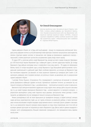 72
Новий Верховний Суд. Метаморфоза
UIFUTURE.ORG
Судова реформа в Україні, як і в будь-якій іншій державі – процес по-справжньому комплексний. Запо-
рука успіху реформи полягає в успішній взаємодії низки факторів. Оновлене процесуальне законодавство,
змінена структура судової системи та принципово нові підходи до формування суддівського корпусу -
персоналій, з якими українське суспільство асоціюватиме судову владу нового зразку.
15 грудня 2017 р. розпочав роботу новий Верховний Суд, конкурс до якого тривав понад рік. Відповідно
до ст.125 Конституції України Верховний Суд є найвищим судом у системі судоустрою України. До складу
Верховного Суду увійшли насправді сильні з професійної точки зору юристи – 115 суддів, які сформували
Велику палату та чотири касаційних суди у складі Верховного Суду (Касаційний адміністративний, госпо-
дарський, кримінальний та цивільний суди). Варто особливо відзначити, що конкурс до Верховного Суду
був неочікувано відкритим. Це визнають не лише українські правники да громадські діячі (навіть ті, які
критикують реформу), але й іноземні експерти, які ретельно стежать за динамікою змін та результатами
судової реформи в Україні.
У доповіді Тетяни Ющенко «Cтановлення Ліги справедливості» аналізується вітчизняний та світовий
досвід формування найвищих судових інстанцій, піднімаються проблемні питання, що виникали під час
першого конкурсу до Верховного Суду, і, щонайважливіше - пропонуються конкретні шляхи їх вирішення.
Вивчення історії заміщення верховних суддівських посад надало змогу авторці дійти слушного висновку
про те, що новий порядок формування Верховного Суду - шляхом відкритого та прозорого конкурсу - є
результатом еволюційного шляху, який подолала наша держава. Центральною темою доповіді є аналіз
процесів, що відбувалися під час проведення першого конкурсу до Верховного Суду.
Умовно розподіливши осіб, які мали відношення до проведення конкурсу, в окремі категорії, авторка
надає детальну характеристику подій, що, на її думку, вплинули на результати добору, а також пропонує
увазі читачів ексклюзивні інтерв’ю яскравих представників кожної з категорій. Досить цікавим є висновок
про те, що результатом першого конкурсу можна вважати не лише імена переможців, але й тих осіб, які
всупереч деяким прогнозам не потрапили до нового Верховного Суду. Дійсно, вибуття деяких кандидатів з
конкурсу часто супроводжувалось більшим схваленням громадськості, ніж проходження менш відомих
загалу колег.
Кот Олексій Олександрович
Доктор юридичних наук, Заслужений юрист України, член
Ради з питань судової реформи при Президенті України,
член Науково-консультативної ради при Верховному Суді,
керуючий партнер юридичної фірми «АНТІКА», старший
науковий співробітник відділу проблем приватного права
НДІ приватного права і підприємництва імені академіка
Ф. Г. Бурчака НАПрН України.
 