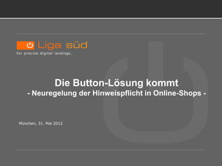Neue Kennzeichnungspflicht




                  Die Button-Lösung kommt
    - Neuregelung der Hinweispflicht in Online-Shops -


 München, 31. Mai 2012
 
