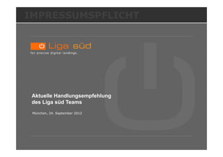 IMPRESSUMSPFLICHT




 Aktuelle Handlungsempfehlung
 des Liga süd Teams
 München, 24. September 2012
 