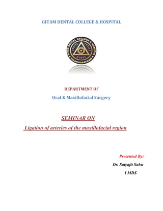 GITAM DENTAL COLLEGE & HOSPITAL
DEPARTMENT OF
Oral & Maxillofacial Surgery
SEMINAR ON
Ligation of arteries of the maxillofacial region
Presented By:
Dr. Satyajit Sahu
I MDS
 
