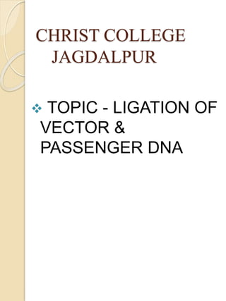 CHRIST COLLEGE
JAGDALPUR
 TOPIC - LIGATION OF
VECTOR &
PASSENGER DNA
 