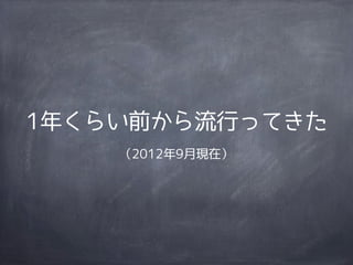 1年くらい前から流行ってきた
    （2012年9月現在）
 
