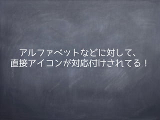 アルファベットなどに対して、
直接アイコンが対応付けされてる！
 
