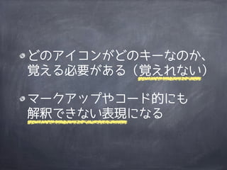 どのアイコンがどのキーなのか、
覚える必要がある（覚えれない）

マークアップやコード的にも
解釈できない表現になる
 