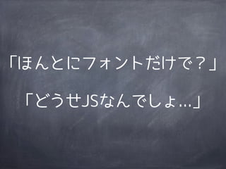 「ほんとにフォントだけで？」

 「どうせJSなんでしょ...」
 