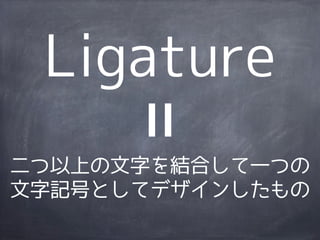 Ligature
二つ以上の文字を結合して一つの
文字記号としてデザインしたもの
 