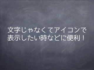 文字じゃなくてアイコンで
表示したい時などに便利！
 