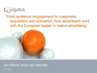 From audience engagement to customers 
acquisition and activation, how advertisers work 
with the European leader in native advertising 
Un’offerta unica sul mercato 
27/11/2014 
 