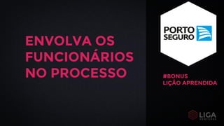 ENVOLVA OS
FUNCIONÁRIOS
NO PROCESSO #BONUS
LIÇÃO APRENDIDA
 