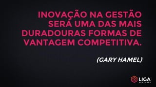 INOVAÇÃO NA GESTÃO
SERÁ UMA DAS MAIS
DURADOURAS FORMAS DE
VANTAGEM COMPETITIVA.
(GARY HAMEL)
 