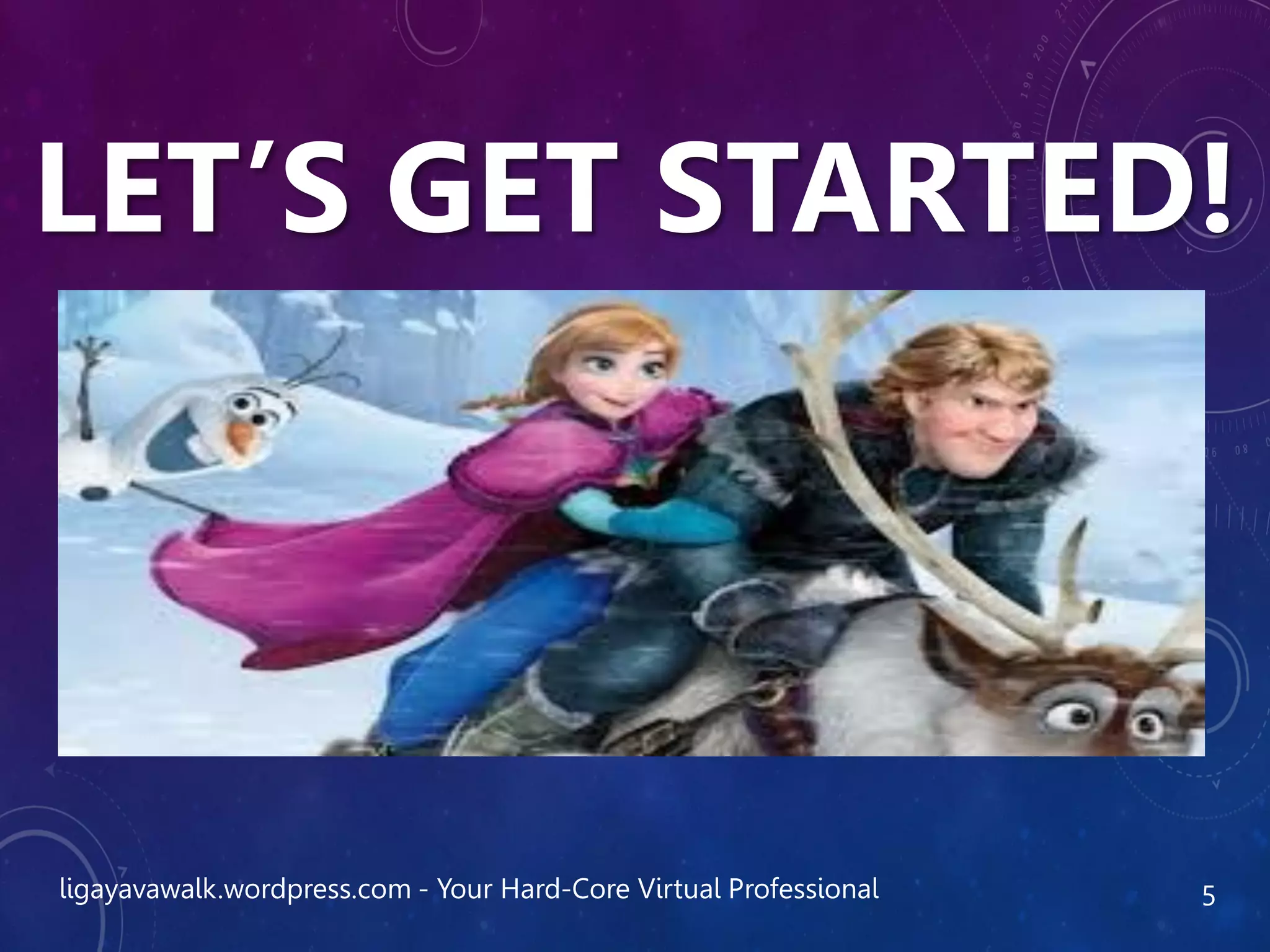 LET’S GET STARTED!
ligayavawalk.wordpress.com - Your Hard-Core Virtual Professional 5
 