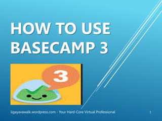 HOW TO USE
BASECAMP 3
1ligayavawalk.wordpress.com - Your Hard-Core Virtual Professional
 