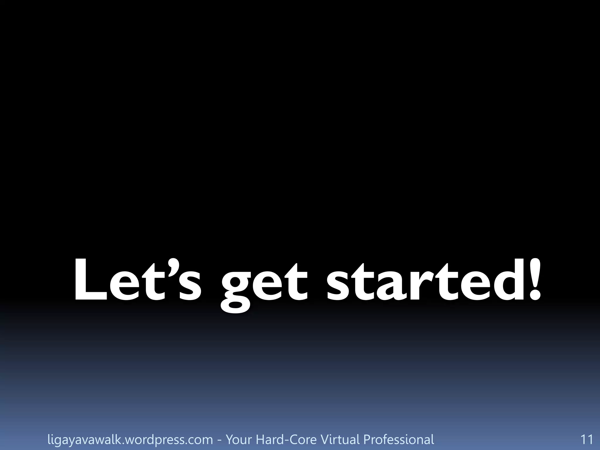 ligayavawalk.wordpress.com - Your Hard-Core Virtual Professional 11
Let’s get started!
 