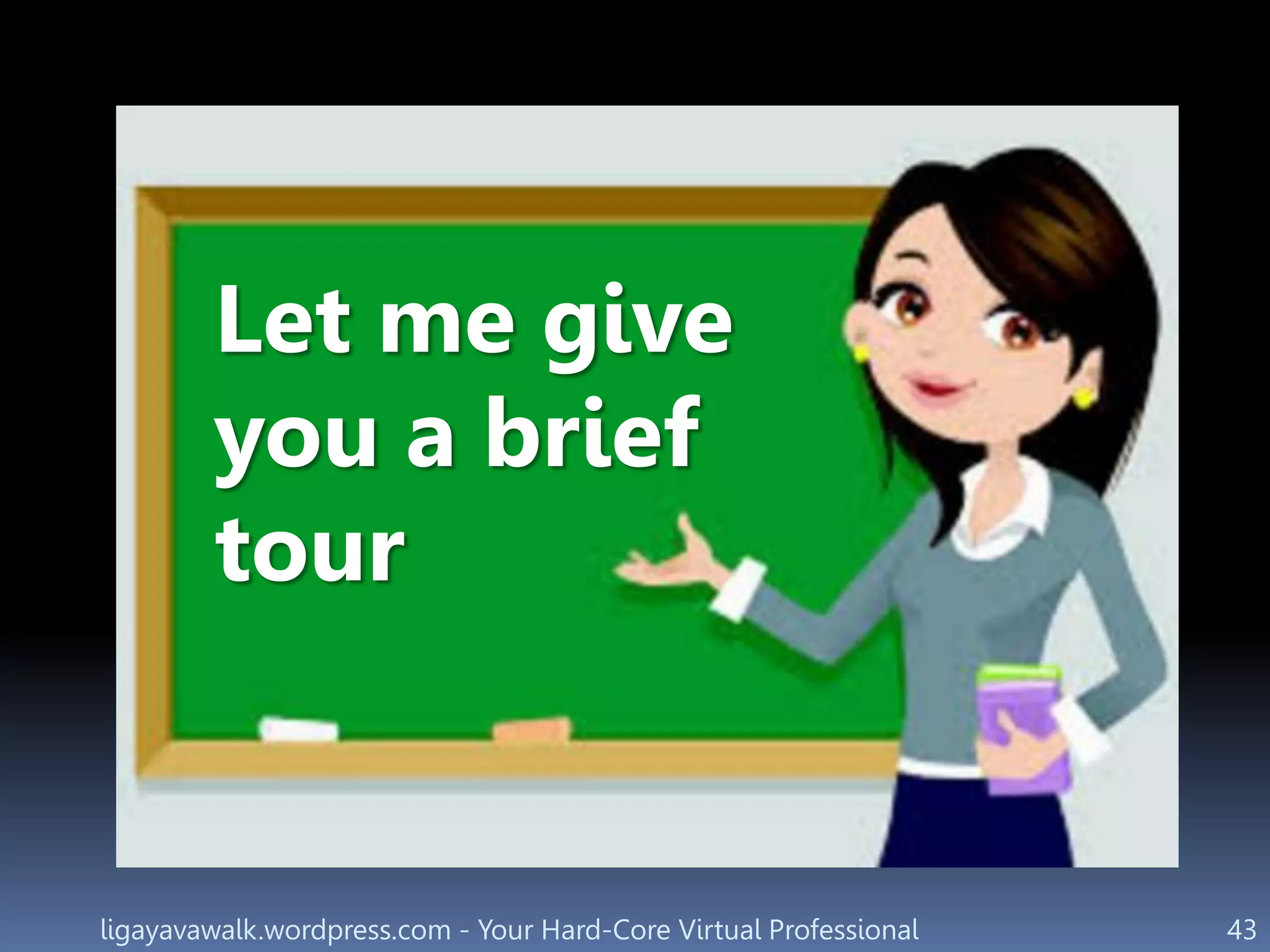 ligayavawalk.wordpress.com - Your Hard-Core Virtual Professional 43
Let me give
you a brief
tour
 