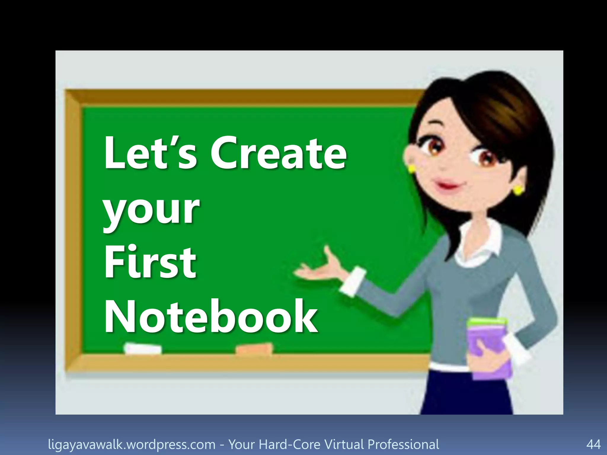 ligayavawalk.wordpress.com - Your Hard-Core Virtual Professional 44
Let’s Create
your
First
Notebook
 