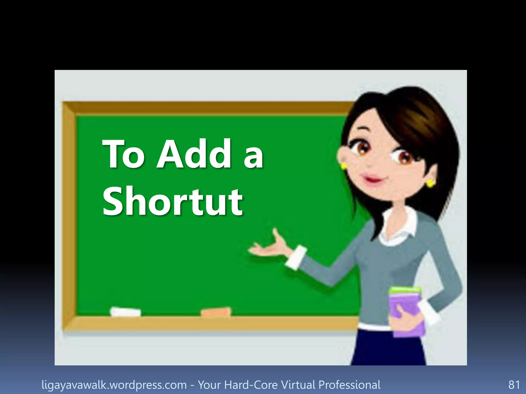 ligayavawalk.wordpress.com - Your Hard-Core Virtual Professional 81
To Add a
Shortut
 