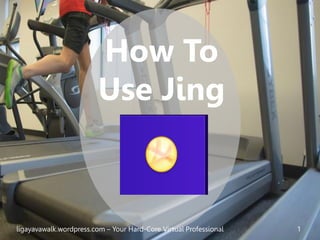 How To
Use Jing
ligayavawalk.wordpress.com – Your Hard-Core Virtual Professional 1
 