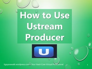 1ligayavawalk.wordpress.com – Your Hard-Core Virtual Professional
How to Use
Ustream
Producer
 