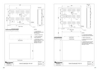 A 
1200 
210 
170 230 170 
A 
30 
Lacre 
Puxadores 
Tubete 
Plaqueta de 
identificação 
Chapa #16 
Viseira 
250 
Vista Frontal 
Nível de piso acabado 
Vista Superior 
Corte A-A 
900 
Fundo da caixa 
250 
1 - A caixa deve ter 
prototótipo homologado pela 
AES Eletropaulo; 
2 - Material: chapa de aço; 
4 - Identificação: deve ter 
gravado na tampa e no corpo 
o nome ou marca do 
fabricante, mês e ano de 
fabricação; em relevo. 
28 
3 - Viseira: policarbonato 
virgem transparente; 
Desenho: 
Sequência: 
900 
CAIXA DE MEDIÇÃO TIPO M 
1500 a 1900 
NOTAS: 
 1/1 
A 
A 
1200 
Vista Frontal 
1200 
1300 
Corte A-A 
250 
210 
170 
170 230 170 230 170 
30 
Lacre 
Puxadores 
Tubete 
Vista Superior 
Fundo da caixa 
Plaqueta de 
identificação 
Chapa #16 
Viseira 
Nível de piso acabado 
1300 
1 - A caixa deve ter prototótipo 
homologado pela AES Eletropaulo; 
3 - Viseira: policarbonato virgem 
transparente; 
4 - Identificação: deve ter gravado 
na tampa e no corpo o nome ou 
marca do fabricante, mês e ano de 
fabricação; em relevo. 
29 
2 - Material: chapa de aço; 
Desenho: 
Sequência: 
NOTAS: 
CAIXA DE MEDIÇÃO TIPO N 
600 
 1/1 
270 271 
 