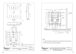 1450 
50 50 
Lacre externo 
Puxadores 
B 
Tubete (lacre interno) 
A A 
 
mín. 1160 
Corte B-B 
Placa de Montagem 
Placa de 
Policarbonato 
Vista frontal Vista lateral 
Corte A-A 
1400 
250 
1170 
400 650 400 
250 
125 
Chapa #14 
300 475 250 250 175 
Vista Superior 
MONTAGEM INTERNA 
Barras de cobre 
1 1/2 x 3/16 
Neutro 
1450 
Barras de cobre 
2 x 5/16 
CHAVE SECC. 
NH 400 A 
COM FUSÍVEIS 
SOB CARGA 
Condutor de proteção 
CHAVE SECC. 
NH 400 A 
COM FUSÍVEIS 
SOB CARGA 
400 600 400 
1400 
Vista frontal 
Bucha e arruela 
1 - As chaves de entrada devem estar alinhadas com os dutos 
de entrada. 
2 - Aterrar painel de chapa de aço (placa de montagem). 
34 
Desenho: 
Sequência: 
Placa de 
Policarbonato 
Placa de 
Montagem 
NOTAS: 
CAIXA SECCIONADORA OU DE DISTRIBUIÇÃO 
TIPO X 
 1/4 
 
 
 
 
    
 
 
 
 
 
 
 
 
 
 
 
 
 
 
   
 
 
 
 
 
 
 
 
 
 
 
  
 
   
 
 
 
 
 
1 - As chaves seccionadoras de entradas devem estar alinhadas com os dutos da entrada. 
2 - Aterrar painel de chapa de aço (Painel de Montagem). 
CAIXA SECCIONADORA OU DE DISTRIBUIÇÃO 
TIPO X INSTALADA AO NÍVEL DA VIA PÚBLICA 
NOTAS: 
LIG BT 2014 2/4 
ENTRADA SUBTERRÂNEA 
34 
Desenho: 
Sequência: 
280 281 
 