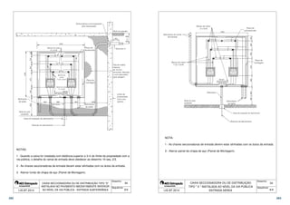  
 
 
 
 
 
 
 
 
 
 
 
 
 
 
 
 
 
 
 
 
 
 
   
 
 
 
 
  
 
 
 
 
 
 
 
 
 
 
 
 
 
 
 
 
1 - Quando a caixa for instalada com distância superior a 3 m do limite da propriedade com a 
via pública, o detalhe do ramal de entrada deve obedecer ao desenho 19 seq. 2/3. 
2 - As chaves seccionadoras de entrada devem estar alinhadas com os dutos da entrada. 
3 - Aterrar fundo de chapa de aço (Painel de Montagem). 
CAIXA SECCIONADORA OU DE DISTRIBUIÇÃO TIPO X 
INSTALADA NO PAVIMENTO IMEDIATAMENTE INFERIOR 
AO NÍVEL DA VIA PÚBLICA - ENTRADA SUBTERRÂNEA 
 
34 
 
Desenho: 
Sequência: 
 
      
 
 
NOTAS: 
LIG BT 2014 3/4 
 
 
 
 
 
 
 
 
      
 
 
 
 
 
 
 
 
 
 
 
 
 
 
 
 
 
 
 
1 - As chaves seccionadoras de entrada devem estar alinhadas com os dutos da entrada. 
2 - Aterrar painel de chapa de aço (Painel de Montagem). 
CAIXA SECCIONADORA OU DE DISTRIBUIÇÃO 
TIPO  X  INSTALADA AO NÍVEL DA VIA PÚBLICA 
NOTA: 
LIG BT 2014 4/4 
ENTRADA AÉREA 
34 
Desenho: 
Sequência: 
282 283 
 