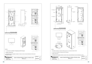  
 
 
 
67 
 
 
 
 
 
 
Desenho: 
Sequência: 
 
  
 
 
 
 
  
 
 
 
 
 
 
 
 
 
 
Nível de piso acabado 
1 - A caixa deve ter prototótipo homologado pela AES Eletropaulo; 
3 - Identificação: deve ter gravado na tampa e no corpo o nome ou marca do fabricante, mês e ano de 
fabricação; em relevo. 
CAIXA CONCENTRADA E PARA LEITURA LOCAL 
TIPO CL-II 
 
 
 
 
 
 
 
 
 
 
NOTAS: 
2 - Material: chapa de aço; 
LIG BT 2014 2/5 
 
 
67 
304 304 
VISTA FRONTAL 
PORTA DA CAIXA ABERTA 
 
 
375 
120 
123 
83 
127 
168 
250 
950 
25 
Suporte da Antena 
Tubete 
Portinhola Fechada 
Lacre 
Porta Borboleta M5 
VENEZIANAS 
knout Ø34/49 
VISTA FRONTAL 
125 
105.6 
PORTA DA CAIXA FECHADA VISTA LATERAL 
VISTA SUPERIOR 
100 
125 
KNOUT Ø34/49 
VISTA INFERIOR 
4 - Identificação: deve ter gravado na tampa e no corpo o nome ou marca do fabricante, mês e ano de fabricação; em relevo. 
Desenho: 
 
Sequência: 
 
 
Nível de piso acabado 
1 - Este desenho representa um segundo modelo de caixa CL-II, no que tange a tampa da mesma. 
2 - A caixa deve ter prototótipo homologado pela AES Eletropaulo; 
CAIXA CONCENTRADA E PARA LEITURA LOCAL 
TIPO CL-II 
 
 
NOTAS: 
3 - Material: chapa de aço; 
LIG BT 2014 3/5 
386 387 
 