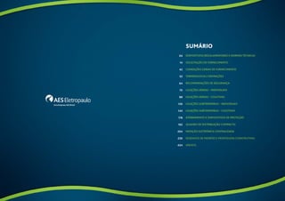 SUmário 
Dispositivos Regulamentares e Normas Técnicas 
Solicitação de Fornecimento 
Condições Gerais de Fornecimento 
Terminologia e Definições 
Recomendações de segurança 
ligações aéreas – individuais 
ligações aéreas – coletivas 
LIGAÇÕES SUBTERRÂNEAS – INDIVIDUAIS 
LIGAÇÕES SUBTERRÂNEAS – COLETIVAS 
ATERRAMENTO E DISPOSITIVOS DE PROTEÇÃO 
QUADRO DE DISTRIBUIÇÃO COMPACTO 
MEDIÇÃO ELETRÔNICA CENTRALIZADA 
Desenhos de padrões e montagens construtivas 
ANEXOs 
04 
14 
42 
52 
64 
70 
88 
120 
144 
178 
192 
204 
230 
434 
 