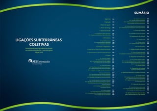 Objetivo 
1. Aplicação 
2. Ramal de Ligação 
3. Ponto de Entrega 
4. Ramal de Entrada 
4.1. Condutores de Ramal de Entrada 
4.2. Fixação dos Condutores do Ramal de Entrada 
5. Eletrodutos 
5.1. Tipos de Eletrodutos 
5.2. Dimensionamento do Eletroduto 
5.3. Instalação do Eletroduto 
6. Terminais e Adaptadores 
7. Cubículo dos Cabos do Ramal de Entrada 
7.1. Dimensiomento do Cubículo do Ramal de Entrada 
8. Caixas 
8.1. Caixas de Passagem 
8.1.1. Tipos de Caixas de Passagem 
8.1.2. Dimensionamento da Caixa de Passagem 
8.1.3. Instalação da Caixa de Passagem 
8.2. Caixa Seccionadora 
8.2.1. Tipos Padronizados de Caixas Seccionadoras 
8.2.2. Dimensionamento das Caixas Seccionadoras 
8.2.3. Instalação e Montagem da Caixa Seccionadora 
8.3. Caixa de Distribuição 
8.3.1.Tipos Padronizados de Caixas de Distribuição 
8.3.2. Dimensionamento das Caixas de Distribuição 
8.3.3. Instalação e Montagem da Caixa de Distribuição 
8.4. Caixa de Dispositivo de Proteção e Manobra 
8.4.1. Tipos de Caixas de Dispositivos de Proteção e Manobra 
8.4.2.Dimensionamento das Caixas de Dispositivos de 
Proteção e Manobra 
8.4.3. Instalação da Caixa de Dispositivo 
de Proteção e Manobra 
8.5. Caixa de Medição 
8.5.1. Tipos Padronizados de Caixas de Medição 
8.5.2. Dimensionamento e Montagem da Caixa de Medição 
8.5.3. Instalação da Caixa de Medição 
sumário 
8.6. Caixa de Barramentos 
8.6.1. Tipos de Caixas de Barramentos 
8.6.2. Dimensionamento da Caixa de Barramentos 
8.6.3.Instalação da Caixa de Barramentos 
8.7. Caixa de Dispositivo de Proteção Individual 
8.7.1. Instalação da Caixa de Dispositivos de Proteção Individual 
9. Centro de Medição 
9.1. Localização do Centro de Medição 
10. Equipamento de Medição 
10.1. Medição Direta 
10.2. Medição Indireta 
10.2.1. Medição Binômia Subgrupo AS 
10.3. Fator de Potência 
11. Padrão Modular Agrupado 
11.1. Caixas de Medição Agrupada 
11.2. Instalação e Localização das Caixas de Medição Agrupadas 
12. Plaquetas de Identificação 
12.1. Em Caixa de Medição Coletiva 
12.2. Em Caixa de Dispositivos de Proteção Individual 
12.3. Em Caixa de Dispositivo de Proteção e Manobra 
12.4. Em Cabina de Barramentos 
12.5. Medição Indireta 
13. Dispositivos de Proteção 
e Sistema de Aterramento 
14. Sistema de Prevenção e Combate a Incêndio 
14.1. Entrada Coletiva 
14.1.1. Ligação através de Cabina de Barramentos 
14.1.2. Ligação através de Caixa Seccionadora 
14.1.3. Ligação através da Caixa de Distribuição 
14.2.Disposições Gerais 
15. Cabina de Barramento 
15.1. Cabina de Barramentos Blindada 
15.2. Dimensionamento da Cabina de Barramentos 
15.3. Instalação da Cabina de Barramentos 
16. Câmara Transformadora ou Base 
para Transformador do Tipo Pedestal 
146 
146 
146 
146 
147 
147 
147 
148 
148 
148 
149 
150 
150 
150 
150 
151 
151 
151 
151 
151 
152 
152 
153 
154 
154 
155 
156 
156 
156 
157 
157 
157 
158 
158 
160 
160 
161 
161 
162 
162 
163 
163 
163 
164 
165 
165 
166 
167 
167 
167 
169 
169 
170 
170 
170 
170 
170 
170 
171 
171 
171 
171 
171 
172 
172 
172 
172 
175 
176 
144 145 
 