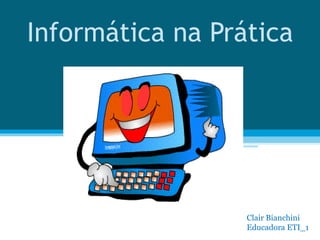 Informática na Prática Clair Bianchini  Educadora ETI_1 
