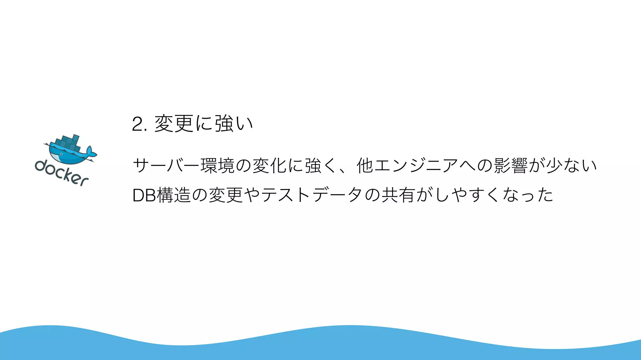 2. 変更に強い
サーバー環境の変化に強く、他エンジニアへの影響が少ない 
DB構造の変更やテストデータの共有がしやすくなった
 