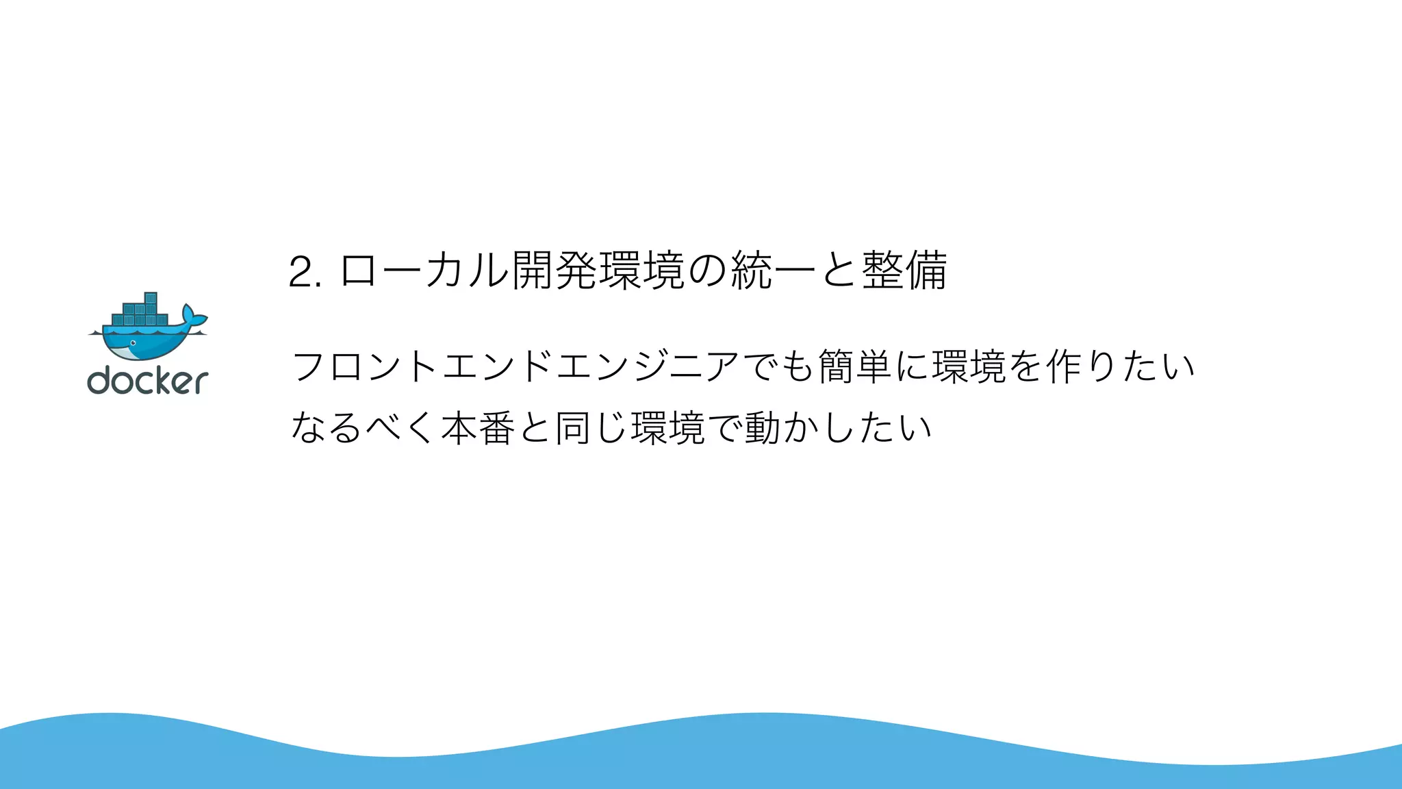 2. ローカル開発環境の統一と整備
フロントエンドエンジニアでも簡単に環境を作りたい 
なるべく本番と同じ環境で動かしたい
 