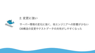 2. 変更に強い
サーバー環境の変化に強く、他エンジニアへの影響が少ない 
DB構造の変更やテストデータの共有がしやすくなった
 