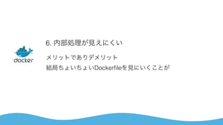 6. 内部処理が見えにくい
メリットでありデメリット 
結局ちょいちょいDockerﬁleを見にいくことが
 