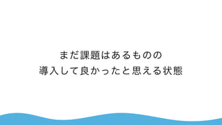 まだ課題はあるものの 
導入して良かったと思える状態
 