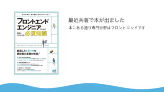 最近共著で本が出ました
本にある通り専門分野はフロントエンドです
 