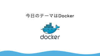 今日のテーマはDocker
 