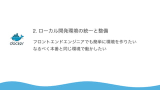 2. ローカル開発環境の統一と整備
フロントエンドエンジニアでも簡単に環境を作りたい 
なるべく本番と同じ環境で動かしたい
 